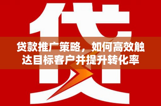 学甲贷款推广策略，如何高效触达目标客户并提升转化率