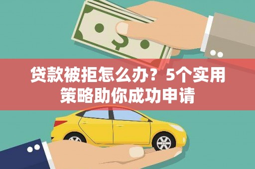 学甲贷款被拒怎么办？5个实用策略助你成功申请