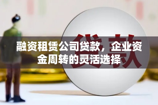学甲融资租赁公司贷款，企业资金周转的灵活选择