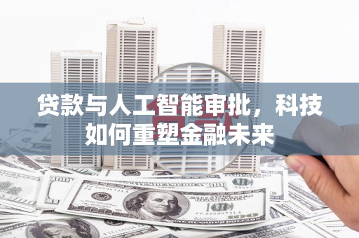 学甲贷款与人工智能审批，科技如何重塑金融未来