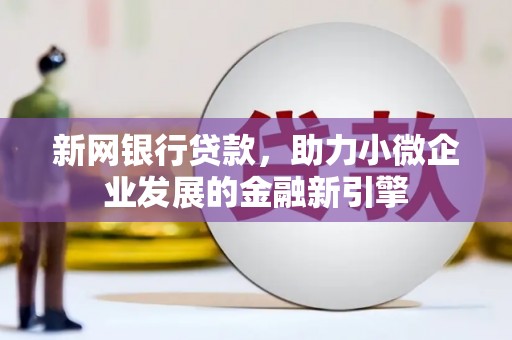 学甲新网银行贷款，助力小微企业发展的金融新引擎