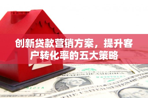 学甲创新贷款营销方案，提升客户转化率的五大策略