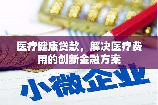 学甲医疗健康贷款，解决医疗费用的创新金融方案