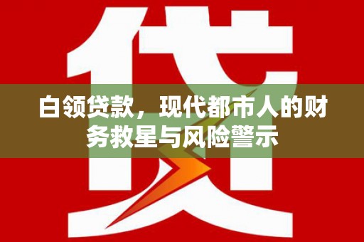 学甲白领贷款，现代都市人的财务救星与风险警示