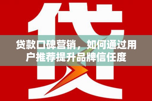 学甲贷款口碑营销，如何通过用户推荐提升品牌信任度