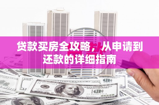 学甲贷款买房全攻略，从申请到还款的详细指南