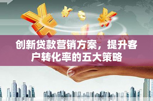 学甲创新贷款营销方案，提升客户转化率的五大策略