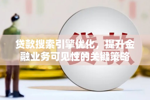 学甲贷款搜索引擎优化，提升金融业务可见性的关键策略