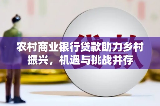 学甲农村商业银行贷款助力乡村振兴，机遇与挑战并存