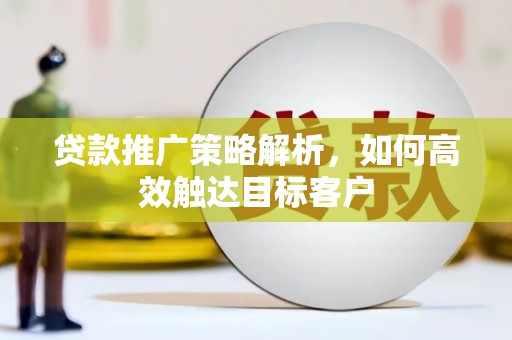 学甲贷款推广策略解析，如何高效触达目标客户