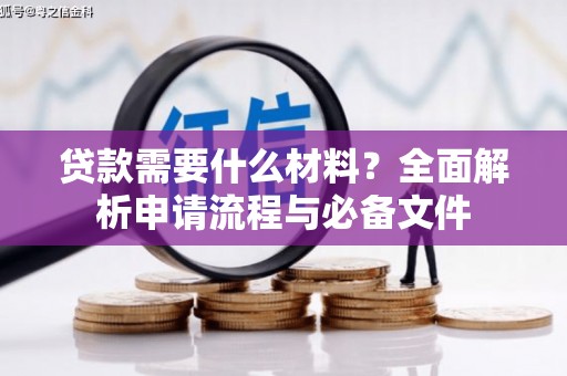 学甲贷款需要什么材料？全面解析申请流程与必备文件