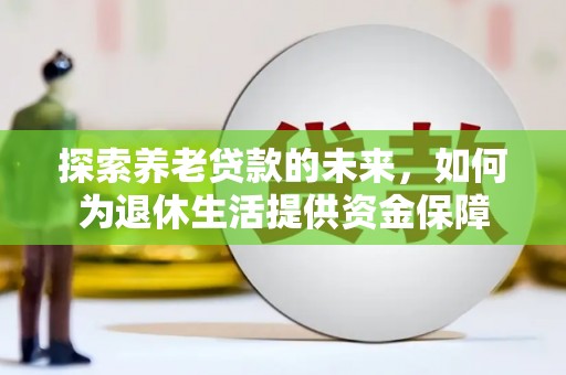 学甲探索养老贷款的未来，如何为退休生活提供资金保障