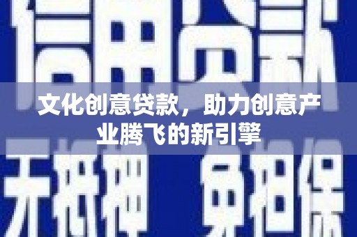 学甲文化创意贷款，助力创意产业腾飞的新引擎