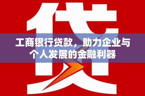 学甲工商银行贷款，助力企业与个人发展的金融利器