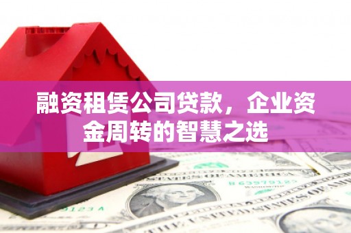 学甲融资租赁公司贷款，企业资金周转的智慧之选