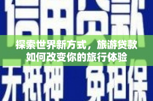 学甲探索世界新方式，旅游贷款如何改变你的旅行体验