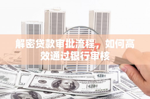 学甲解密贷款审批流程，如何高效通过银行审核