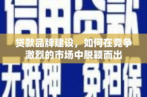 学甲贷款品牌建设，如何在竞争激烈的市场中脱颖而出