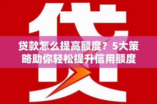 学甲贷款怎么提高额度？5大策略助你轻松提升信用额度