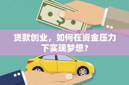 学甲贷款创业，如何在资金压力下实现梦想？