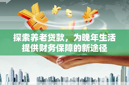 学甲探索养老贷款，为晚年生活提供财务保障的新途径