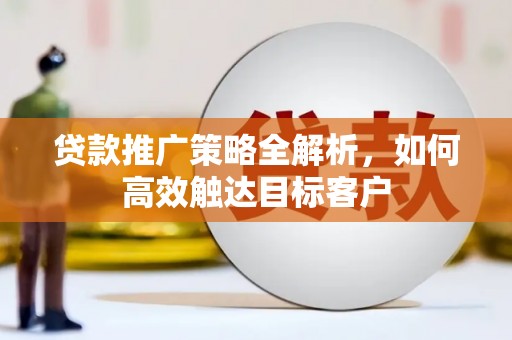 学甲贷款推广策略全解析，如何高效触达目标客户