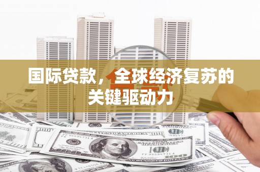 学甲国际贷款，全球经济复苏的关键驱动力
