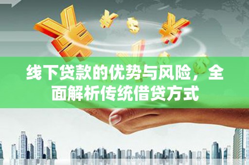 学甲线下贷款的优势与风险，全面解析传统借贷方式