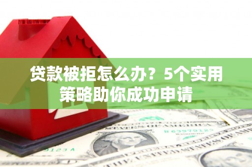学甲贷款被拒怎么办？5个实用策略助你成功申请