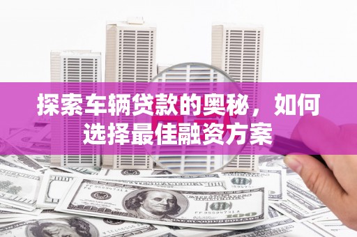 学甲探索车辆贷款的奥秘，如何选择最佳融资方案