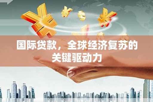学甲国际贷款，全球经济复苏的关键驱动力