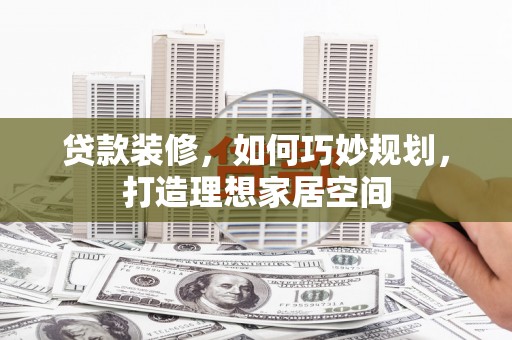 学甲贷款装修，如何巧妙规划，打造理想家居空间