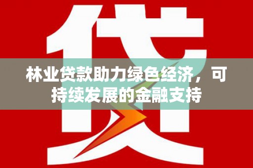 学甲林业贷款助力绿色经济，可持续发展的金融支持