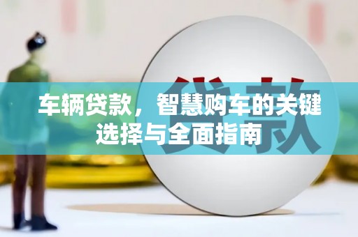 学甲车辆贷款，智慧购车的关键选择与全面指南