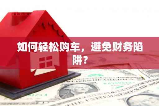学甲如何轻松购车，避免财务陷阱？