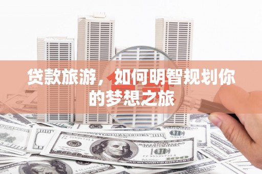 学甲贷款旅游，如何明智规划你的梦想之旅