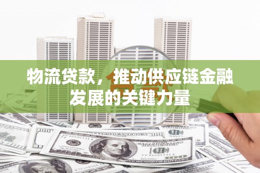 学甲物流贷款，推动供应链金融发展的关键力量