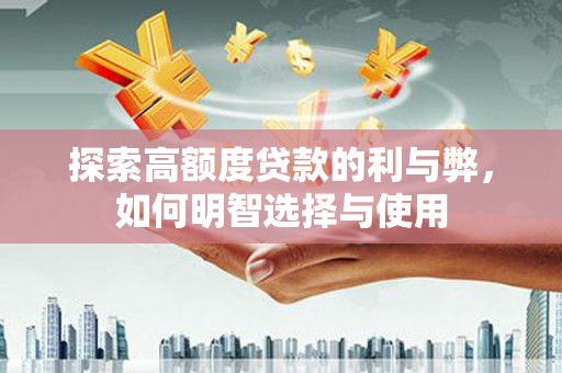 学甲探索高额度贷款的利与弊，如何明智选择与使用
