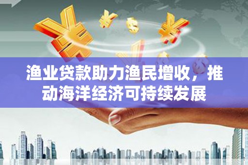 学甲渔业贷款助力渔民增收，推动海洋经济可持续发展