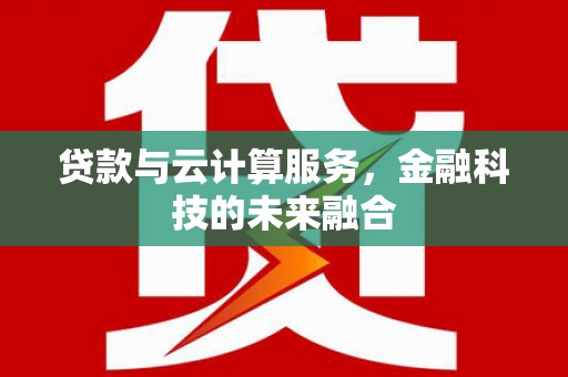 学甲贷款与云计算服务，金融科技的未来融合