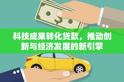 学甲科技成果转化贷款，推动创新与经济发展的新引擎