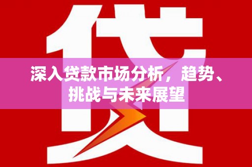 学甲深入贷款市场分析，趋势、挑战与未来展望