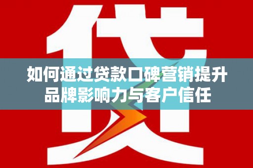 学甲如何通过贷款口碑营销提升品牌影响力与客户信任