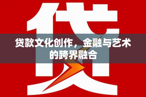 学甲贷款文化创作，金融与艺术的跨界融合
