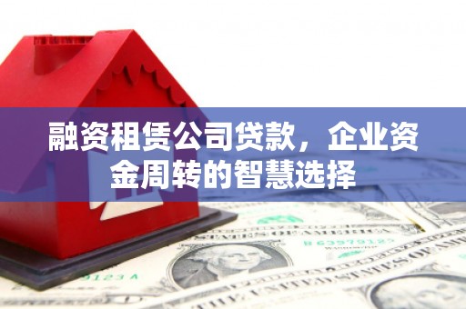 学甲融资租赁公司贷款，企业资金周转的智慧选择