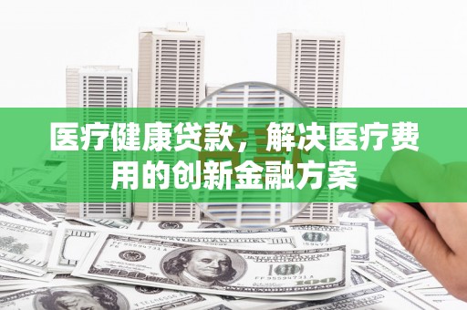 学甲医疗健康贷款，解决医疗费用的创新金融方案