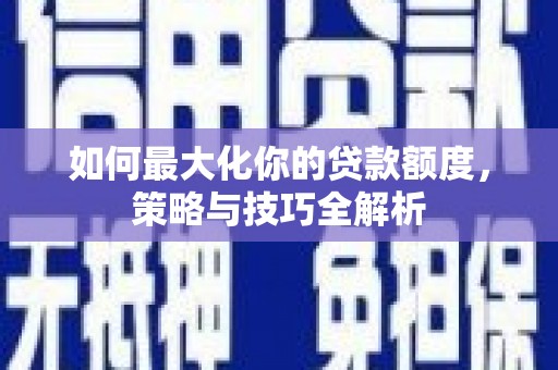 学甲如何最大化你的贷款额度，策略与技巧全解析