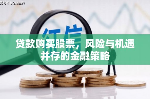 学甲贷款购买股票，风险与机遇并存的金融策略