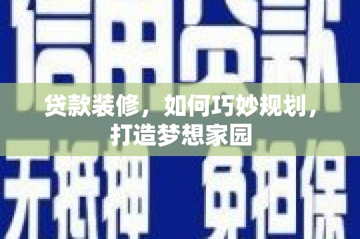 学甲贷款装修，如何巧妙规划，打造梦想家园