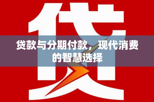 学甲贷款与分期付款，现代消费的智慧选择